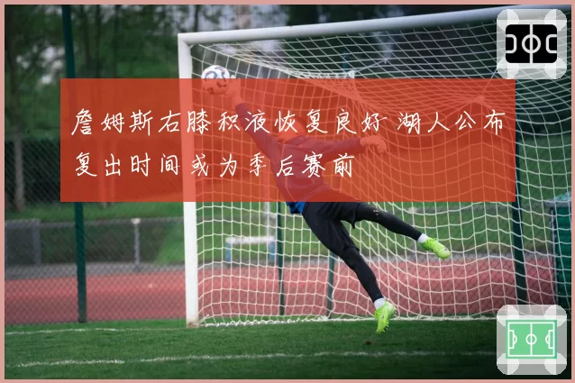 詹姆斯右膝积液恢复良好 湖人公布复出时间或为季后赛前
