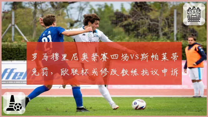 罗马穆里尼奥禁赛四场vs斯帕莱蒂免罚，欧联杯或修改教练抗议申诉规则