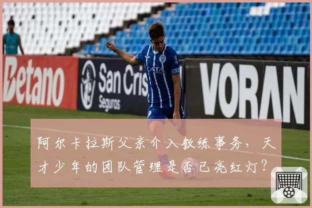 阿尔卡拉斯父亲介入教练事务,天才少年的团队管理是否已亮红灯?