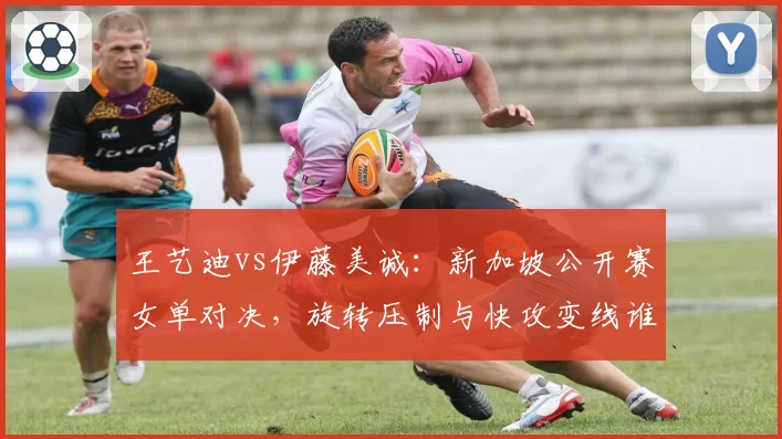 王艺迪vs伊藤美诚:新加坡公开赛女单对决,旋转压制与快攻变线谁主沉浮