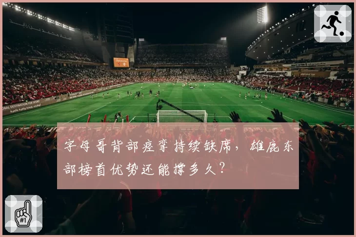 字母哥背部痉挛持续缺席,雄鹿东部榜首优势还能撑多久?