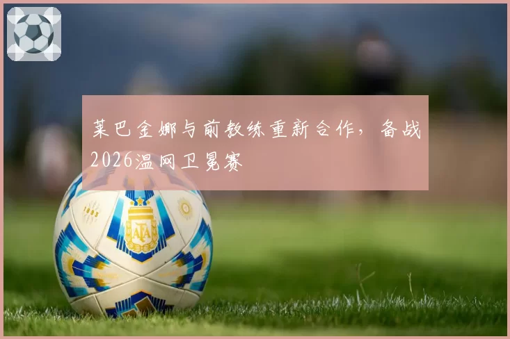 莱巴金娜与前教练重新合作，备战2026温网卫冕赛
