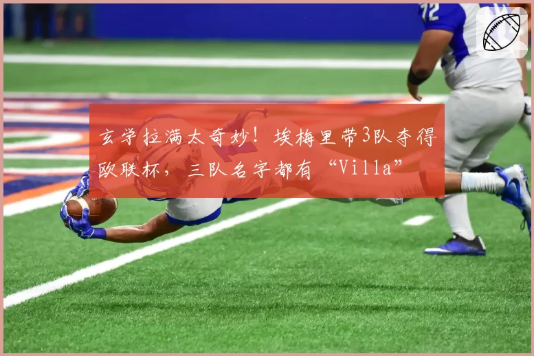 玄学拉满太奇妙！埃梅里带3队夺得欧联杯，三队名字都有“Villa”