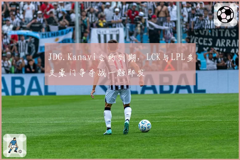 JDG.Kanavi合约到期,LCK与LPL多支豪门争夺战一触即发