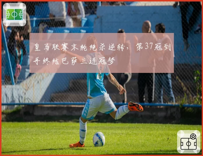 皇马联赛末轮绝杀逆转，第37冠到手终结巴萨三连冠梦