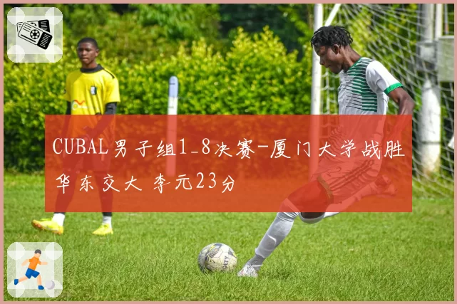 CUBAL男子组1_8决赛-厦门大学战胜华东交大 李元23分