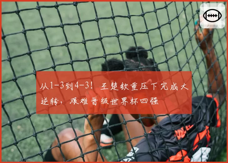 从1-3到4-3！王楚钦重压下完成大逆转，艰难晋级世界杯四强