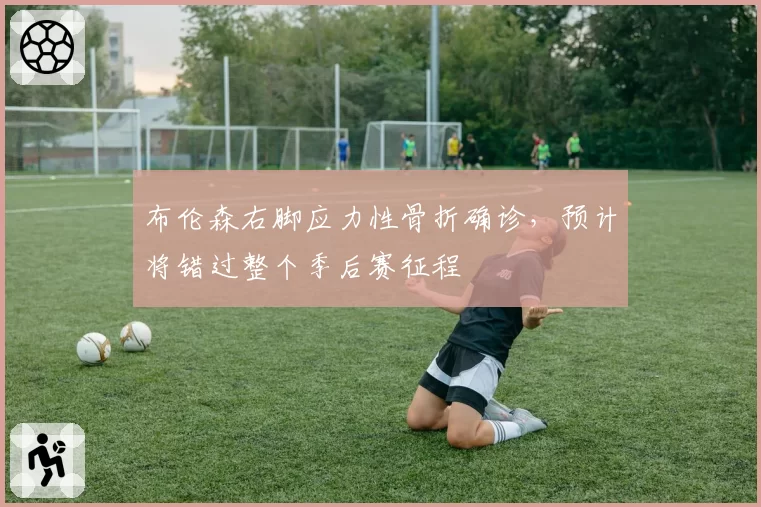 布伦森右脚应力性骨折确诊，预计将错过整个季后赛征程