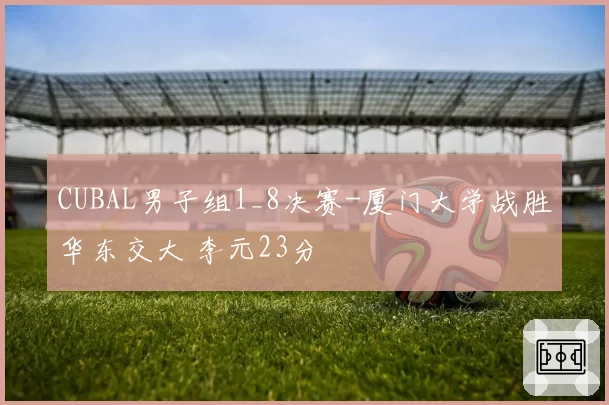 CUBAL男子组1_8决赛-厦门大学战胜华东交大 李元23分