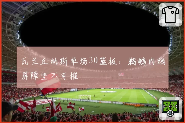 瓦兰丘纳斯单场30篮板，鹈鹕内线屏障坚不可摧