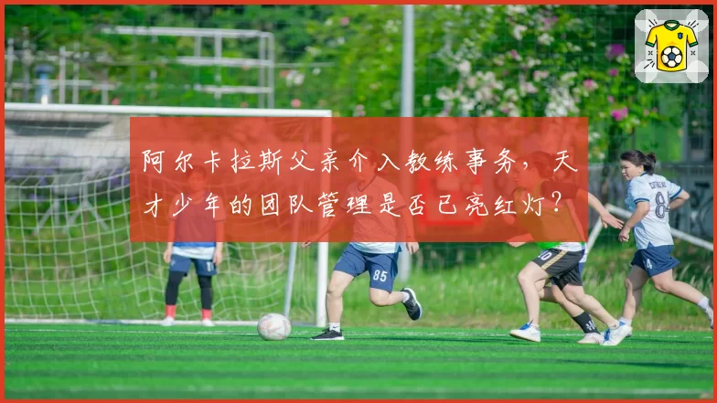 阿尔卡拉斯父亲介入教练事务，天才少年的团队管理是否已亮红灯？