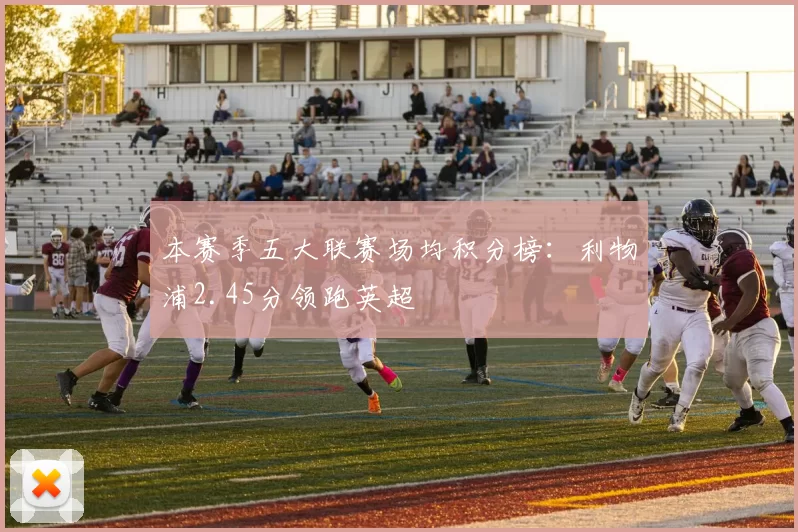 本赛季五大联赛场均积分榜：利物浦2.45分领跑英超