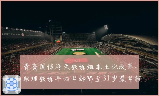 青岛国信海天教练组本土化改革,助理教练平均年龄降至31岁最年轻