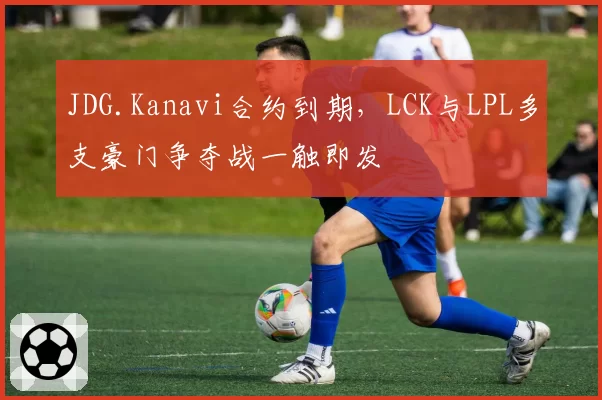 JDG.Kanavi合约到期，LCK与LPL多支豪门争夺战一触即发