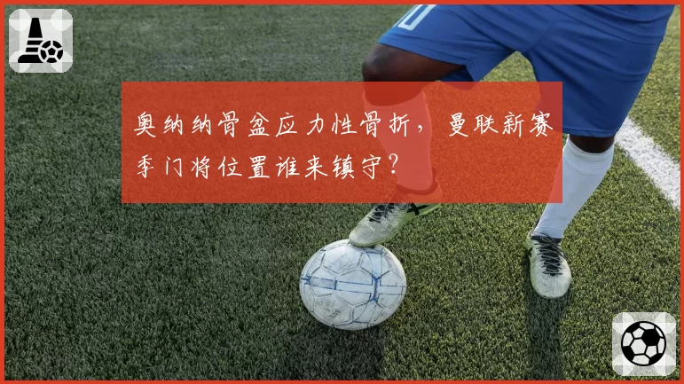 奥纳纳骨盆应力性骨折，曼联新赛季门将位置谁来镇守？