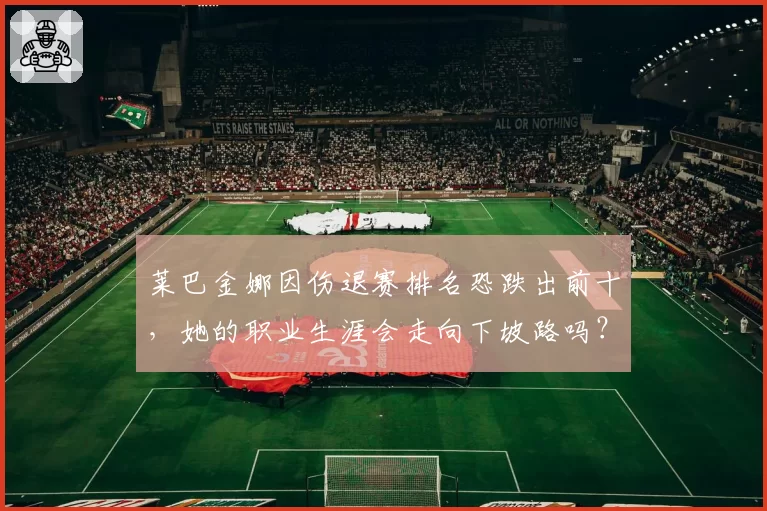 莱巴金娜因伤退赛排名恐跌出前十，她的职业生涯会走向下坡路吗？