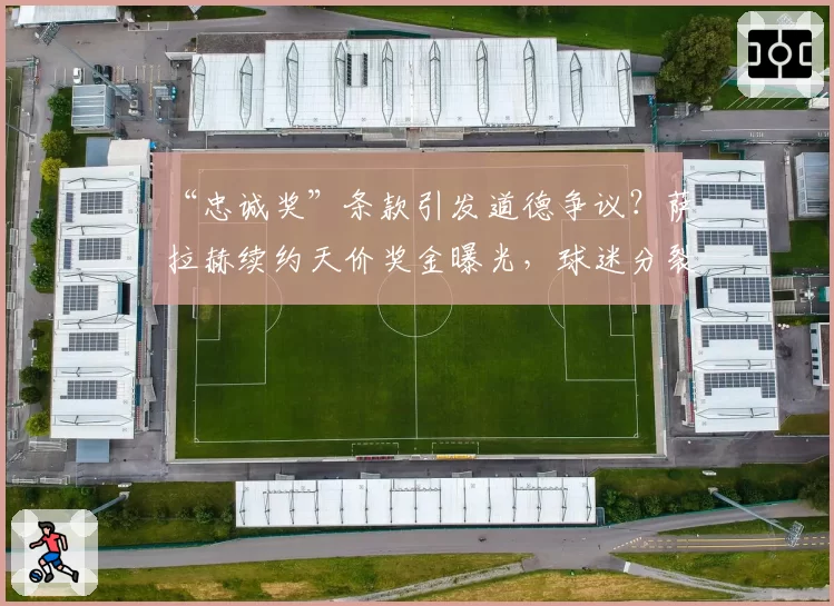 “忠诚奖”条款引发道德争议？萨拉赫续约天价奖金曝光，球迷分裂为两派激烈辩论