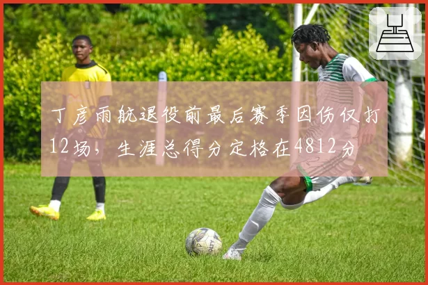 丁彦雨航退役前最后赛季因伤仅打12场,生涯总得分定格在4812分