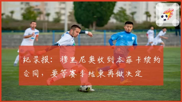 纪录报：穆里尼奥收到本菲卡续约合同，要等赛季结束再做决定