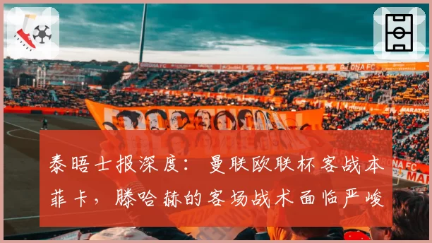 泰晤士报深度:曼联欧联杯客战本菲卡,滕哈赫的客场战术面临严峻考验