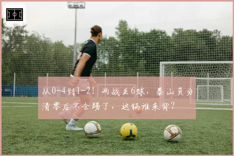 从0-4到1-2！两战丢6球，泰山负分清零后不会踢了，这锅谁来背？