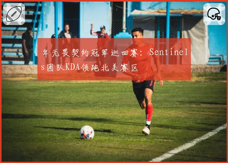 年无畏契约冠军巡回赛：Sentinels团队KDA领跑北美赛区