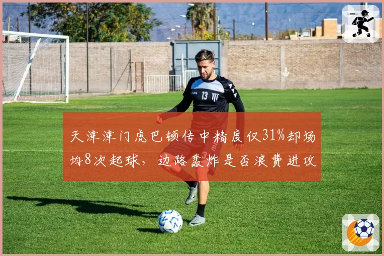 天津津门虎巴顿传中精度仅31%却场均8次起球，边路轰炸是否浪费进攻机会？
