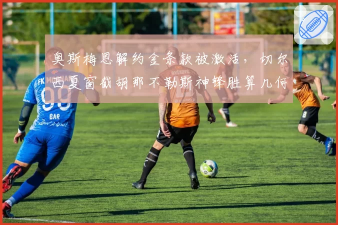 奥斯梅恩解约金条款被激活，切尔西夏窗截胡那不勒斯神锋胜算几何？