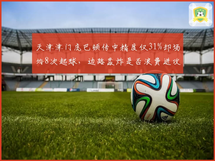 天津津门虎巴顿传中精度仅31%却场均8次起球，边路轰炸是否浪费进攻机会？
