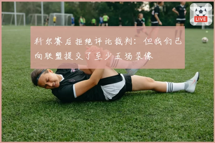 科尔赛后拒绝评论裁判：但我们已向联盟提交了至少五场录像