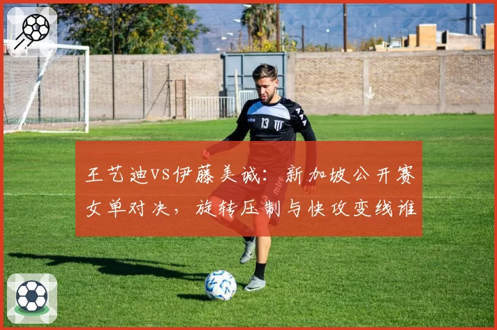 王艺迪vs伊藤美诚:新加坡公开赛女单对决,旋转压制与快攻变线谁主沉浮