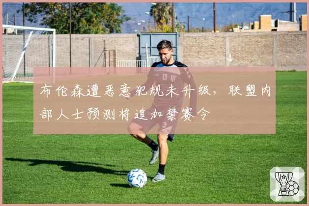 布伦森遭恶意犯规未升级，联盟内部人士预测将追加禁赛令