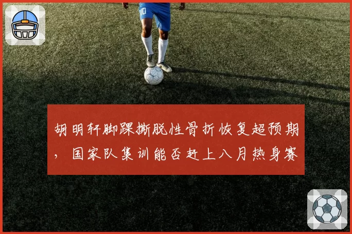 胡明轩脚踝撕脱性骨折恢复超预期,国家队集训能否赶上八月热身赛?