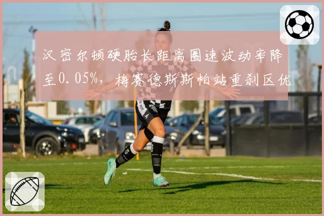 汉密尔顿硬胎长距离圈速波动率降至0.05%，梅赛德斯斯帕站重刹区优势凸显