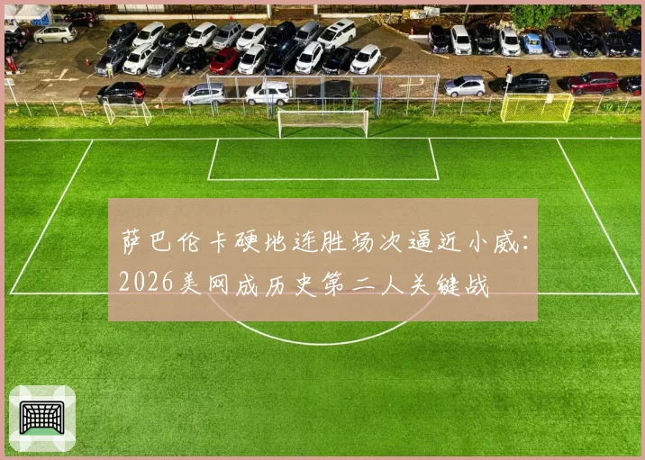 萨巴伦卡硬地连胜场次逼近小威：2026美网成历史第二人关键战