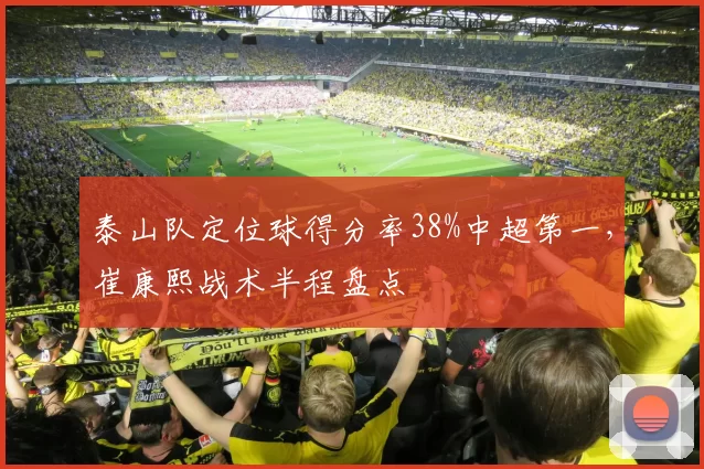 泰山队定位球得分率38%中超第一,崔康熙战术半程盘点
