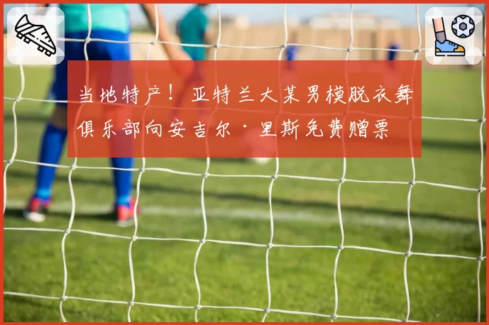 当地特产!亚特兰大某男模脱衣舞俱乐部向安吉尔·里斯免费赠票