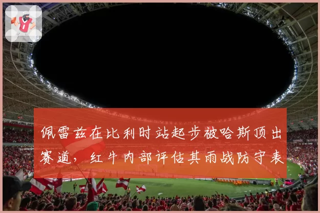 佩雷兹在比利时站起步被哈斯顶出赛道，红牛内部评估其雨战防守表现
