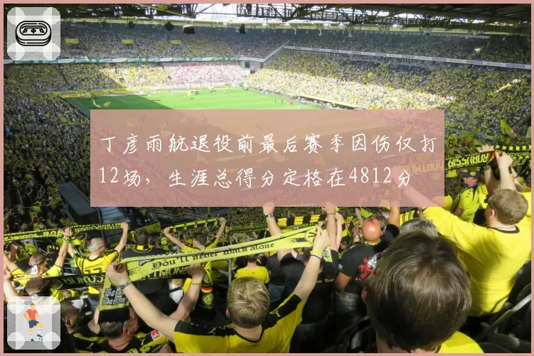 丁彦雨航退役前最后赛季因伤仅打12场,生涯总得分定格在4812分