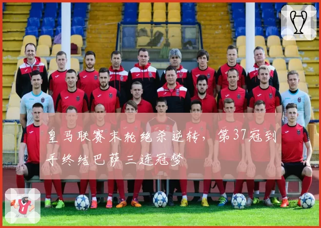 皇马联赛末轮绝杀逆转，第37冠到手终结巴萨三连冠梦