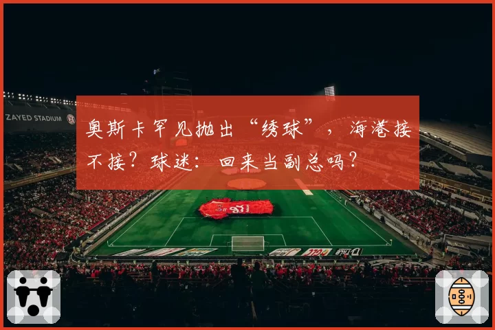奥斯卡罕见抛出“绣球”，海港接不接？球迷：回来当副总吗？