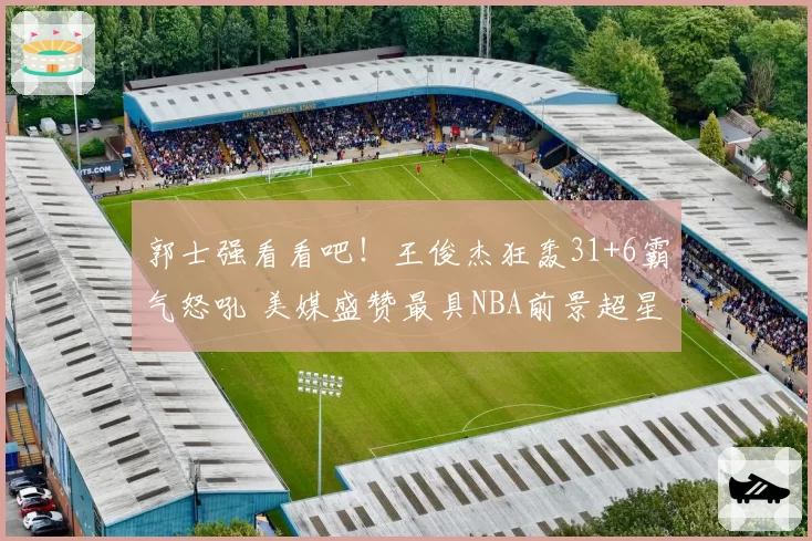 郭士强看看吧！王俊杰狂轰31+6霸气怒吼 美媒盛赞最具NBA前景超星