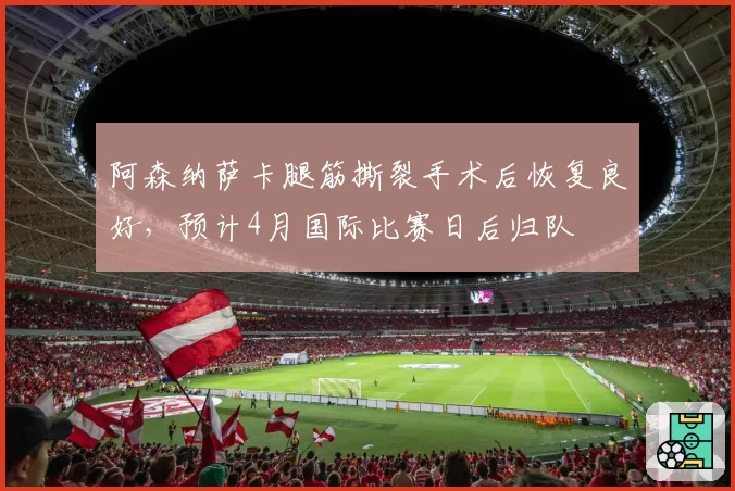 阿森纳萨卡腿筋撕裂手术后恢复良好,预计4月国际比赛日后归队