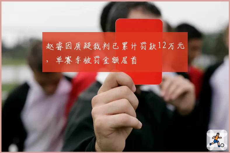 赵睿因质疑裁判已累计罚款12万元,单赛季被罚金额居首