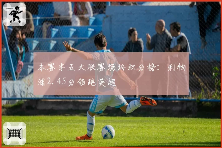 本赛季五大联赛场均积分榜：利物浦2.45分领跑英超
