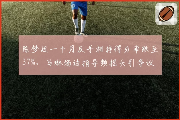 陈梦近一个月反手相持得分率跌至37%，马琳场边指导频摇头引争议