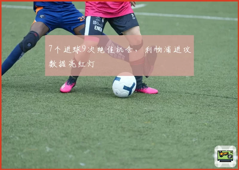 7个进球9次绝佳机会，利物浦进攻数据亮红灯