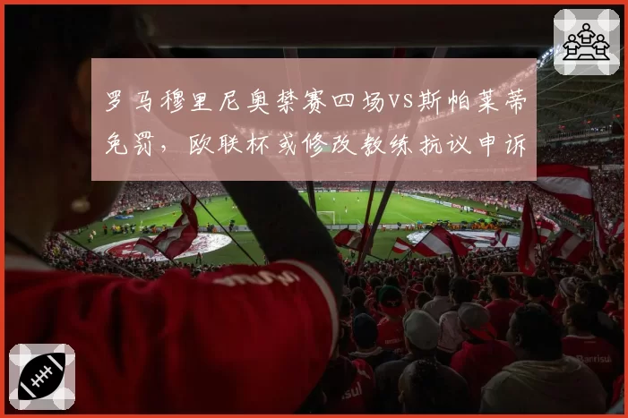 罗马穆里尼奥禁赛四场vs斯帕莱蒂免罚，欧联杯或修改教练抗议申诉规则