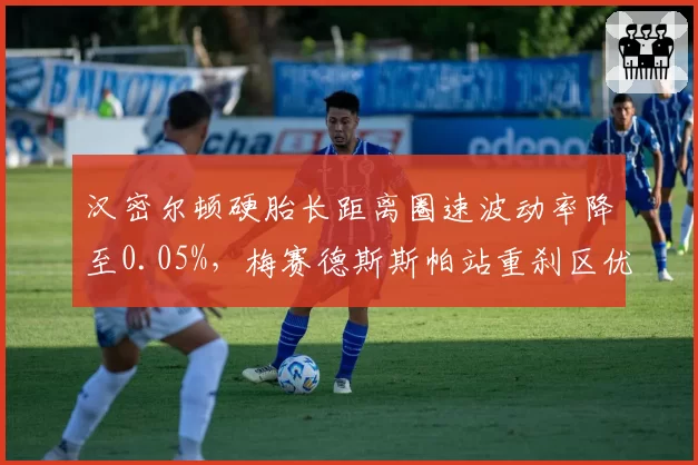 汉密尔顿硬胎长距离圈速波动率降至0.05%，梅赛德斯斯帕站重刹区优势凸显