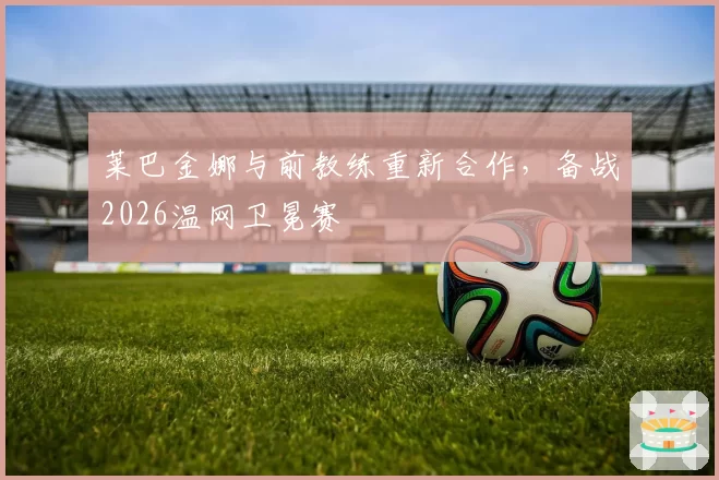莱巴金娜与前教练重新合作，备战2026温网卫冕赛